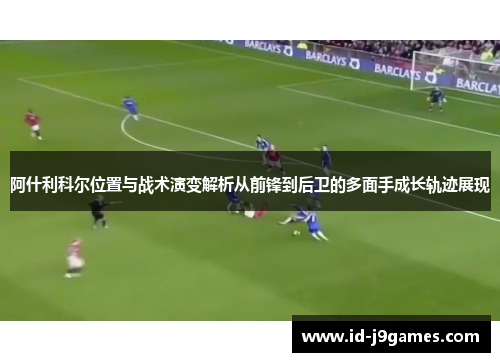 阿什利科尔位置与战术演变解析从前锋到后卫的多面手成长轨迹展现