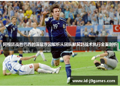 阿根廷战胜巴西的深层原因解析从团队默契到战术执行全面剖析