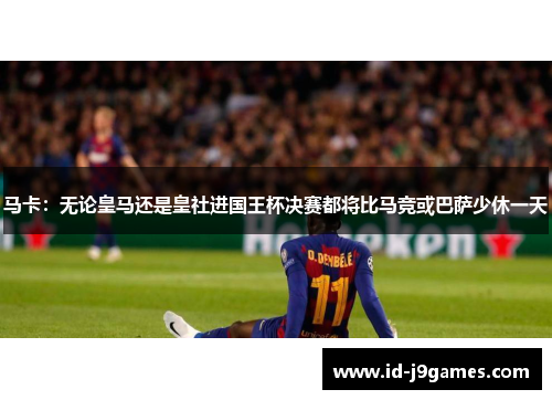 马卡：无论皇马还是皇社进国王杯决赛都将比马竞或巴萨少休一天