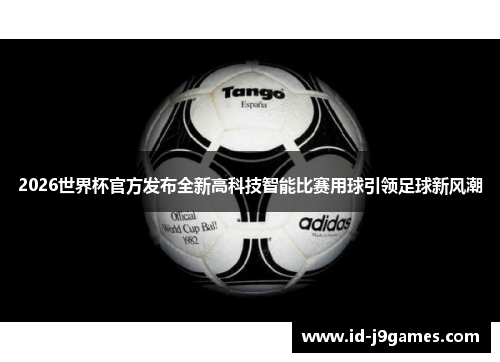 2026世界杯官方发布全新高科技智能比赛用球引领足球新风潮