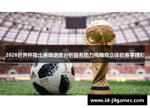 2026世界杯推出赛场语音分析服务助力残障观众体验赛事精彩