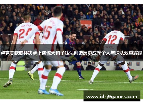 卢克曼欧联杯决赛上演惊天帽子戏法创造历史成就个人与球队双重辉煌